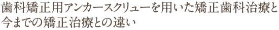 歯科矯正用アンカースクリューを用いた矯正歯科治療と今までの矯正治療との違い