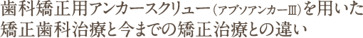 歯科矯正用アンカースクリュー（アブソアンカーⅢ）を用いた矯正歯科治療と今までの矯正治療との違い
