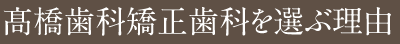 高橋歯科矯正歯科を選ぶ理由